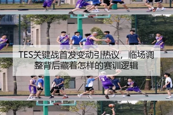 TES关键战首发变动引热议，临场调整背后藏着怎样的赛训逻辑 - WL SPORTS