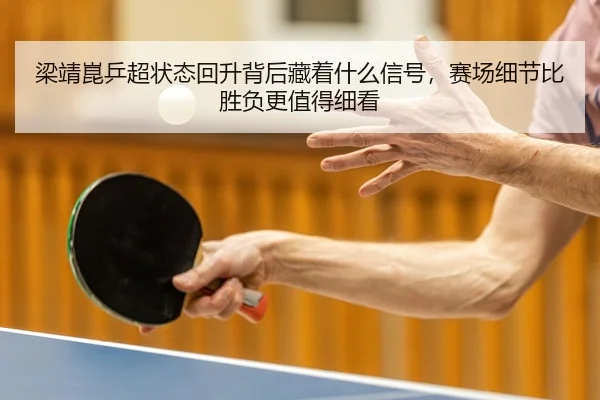 梁靖崑乒超状态回升背后藏着什么信号，赛场细节比胜负更值得细看