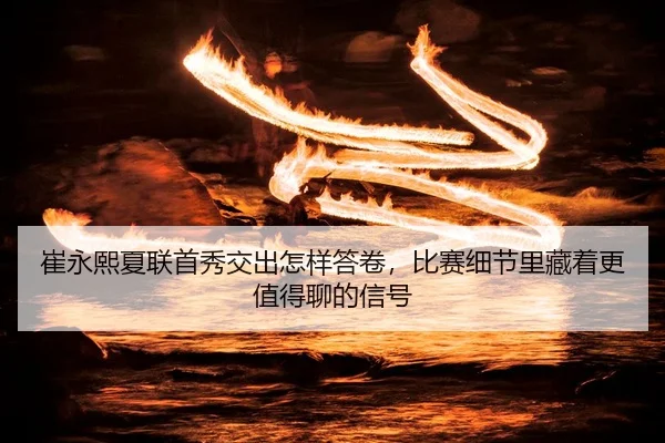 崔永熙夏联首秀交出怎样答卷，比赛细节里藏着更值得聊的信号 - WL SPORTS